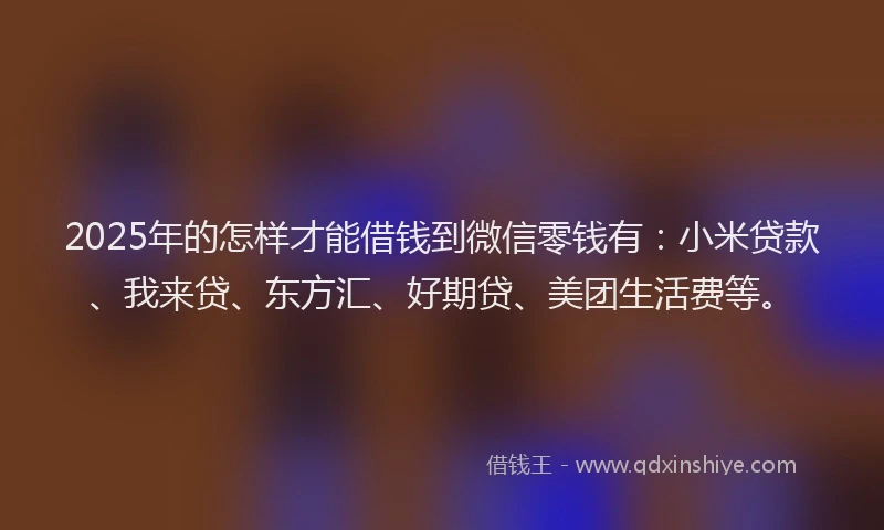 2025年的怎样才能借钱到微信零钱有：小米贷款、我来贷、东方汇、好期贷、美团生活费等。