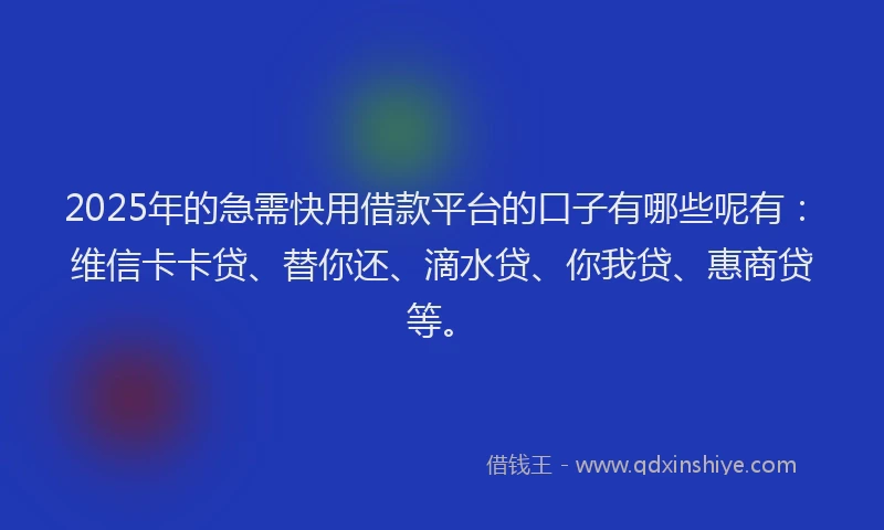 2025年的急需快用借款平台的口子有哪些呢有：维信卡卡贷、替你还、滴水贷、你我贷、惠商贷等。