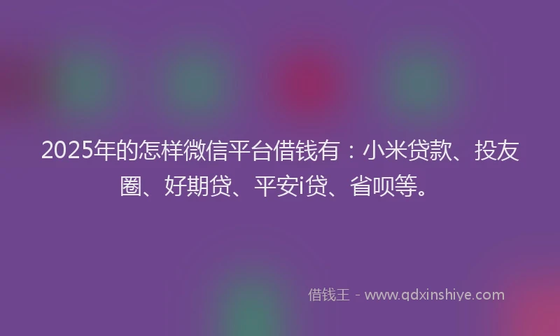 2025年的怎样微信平台借钱有：小米贷款、投友圈、好期贷、平安i贷、省呗等。