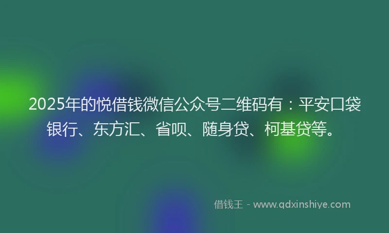 2025年的悦借钱微信公众号二维码有：平安口袋银行、东方汇、省呗、随身贷、柯基贷等。