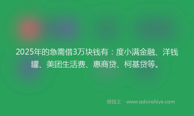 2025年的急需借3万块钱有：度小满金融、洋钱罐、美团生活费、惠商贷、柯基贷等。