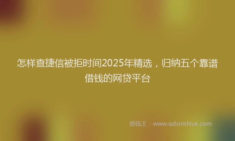 怎样查捷信被拒时间2025年精选，归纳五个靠谱借钱的网贷平台