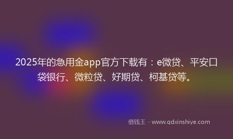 2025年的急用金app官方下载有：e微贷、平安口袋银行、微粒贷、好期贷、柯基贷等。