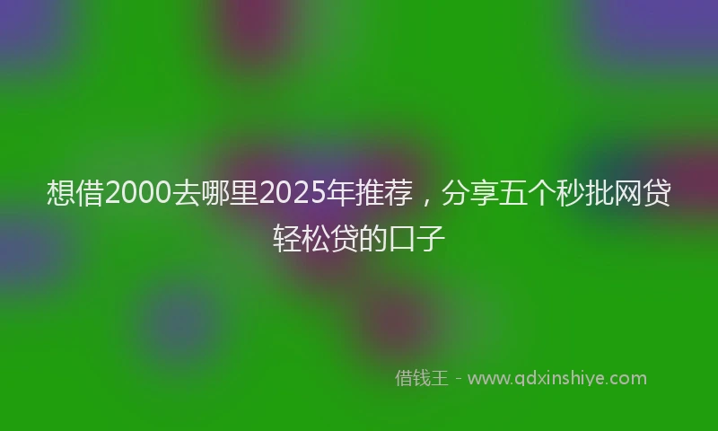 想借2000去哪里2025年推荐，分享五个秒批网贷轻松贷的口子