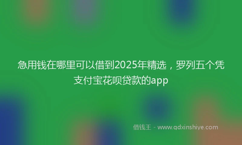 急用钱在哪里可以借到2025年精选，罗列五个凭支付宝花呗贷款的app