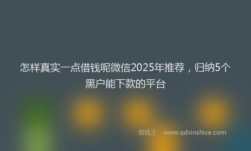 怎样真实一点借钱呢微信2025年推荐，归纳5个黑户能下款的平台