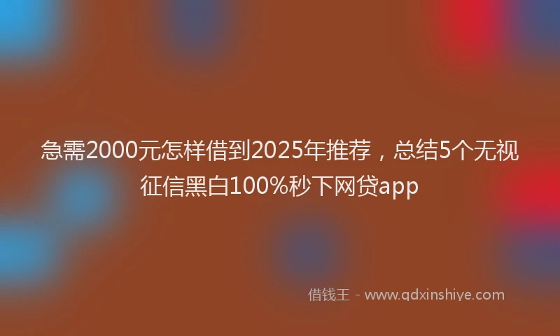 急需2000元怎样借到2025年推荐，总结5个无视征信黑白100%秒下网贷app