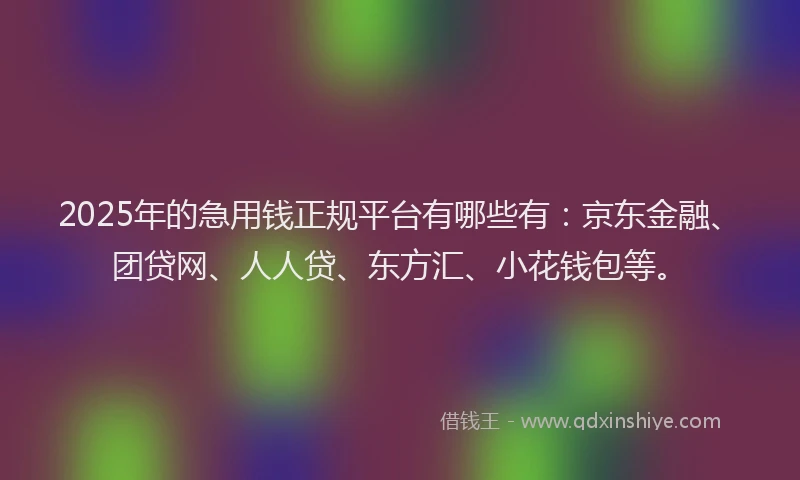 2025年的急用钱正规平台有哪些有：京东金融、团贷网、人人贷、东方汇、小花钱包等。