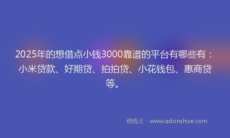 2025年的想借点小钱3000靠谱的平台有哪些有：小米贷款、好期贷、拍拍贷、小花钱包、惠商贷等。
