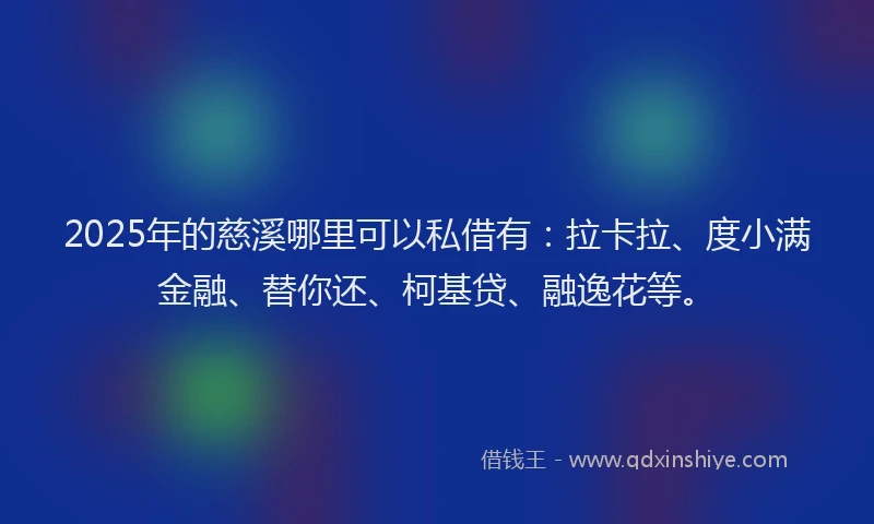 2025年的慈溪哪里可以私借有：拉卡拉、度小满金融、替你还、柯基贷、融逸花等。