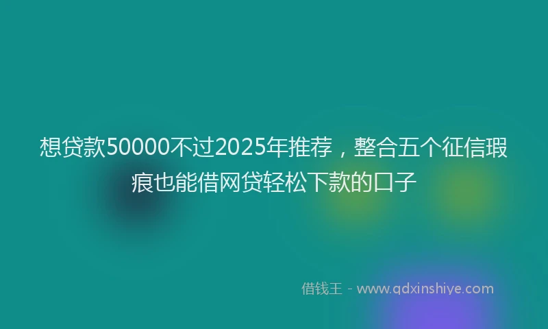 想贷款50000不过2025年推荐，整合五个征信瑕疵也能借网贷轻松下款的口子