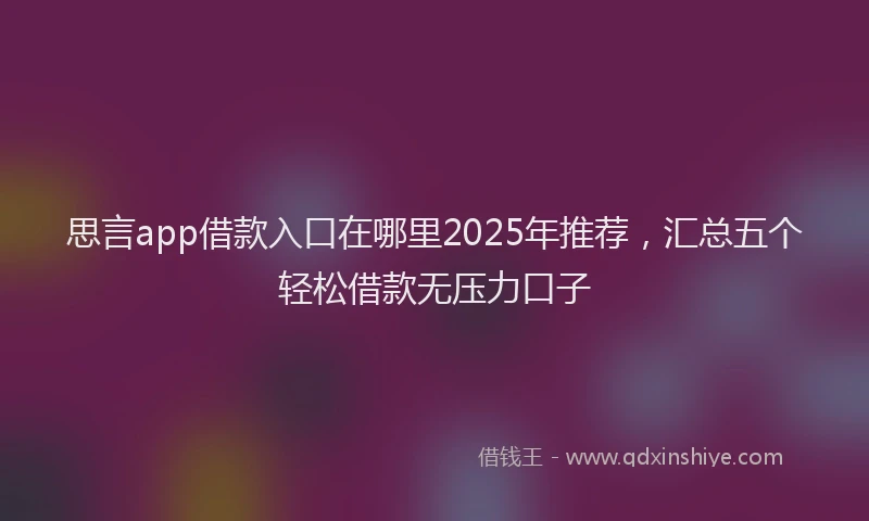 思言app借款入口在哪里2025年推荐，汇总五个轻松借款无压力口子