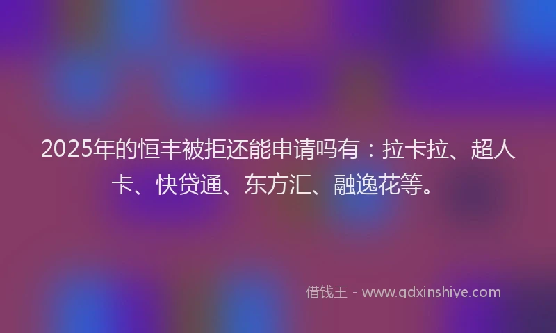 2025年的恒丰被拒还能申请吗有：拉卡拉、超人卡、快贷通、东方汇、融逸花等。
