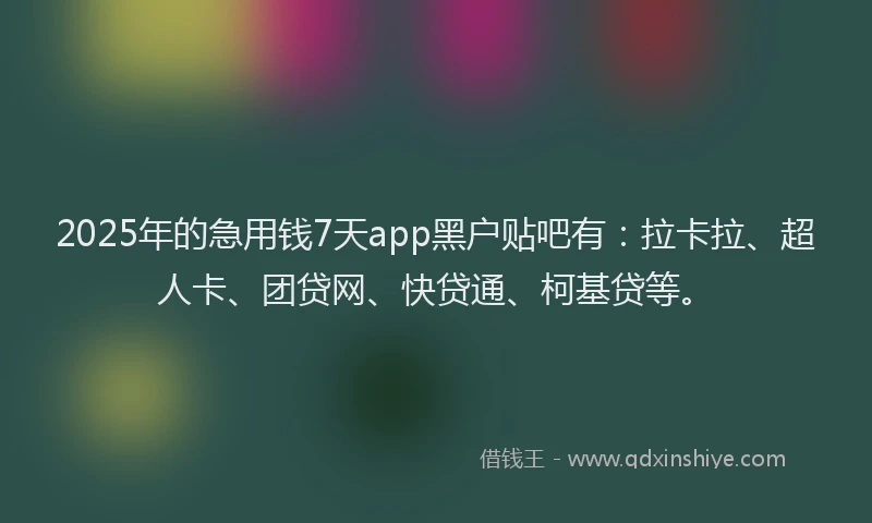 2025年的急用钱7天app黑户贴吧有：拉卡拉、超人卡、团贷网、快贷通、柯基贷等。