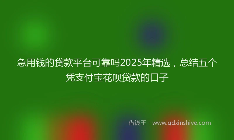 急用钱的贷款平台可靠吗2025年精选，总结五个凭支付宝花呗贷款的口子