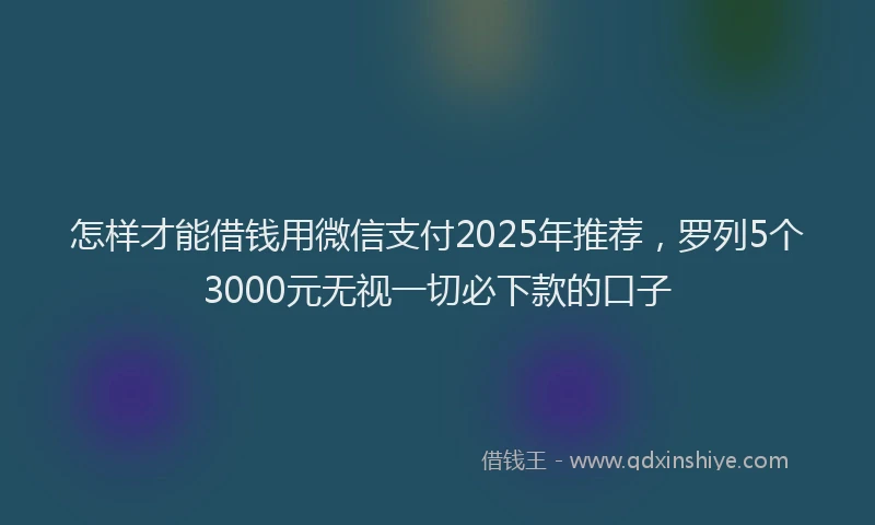 怎样才能借钱用微信支付2025年推荐，罗列5个3000元无视一切必下款的口子