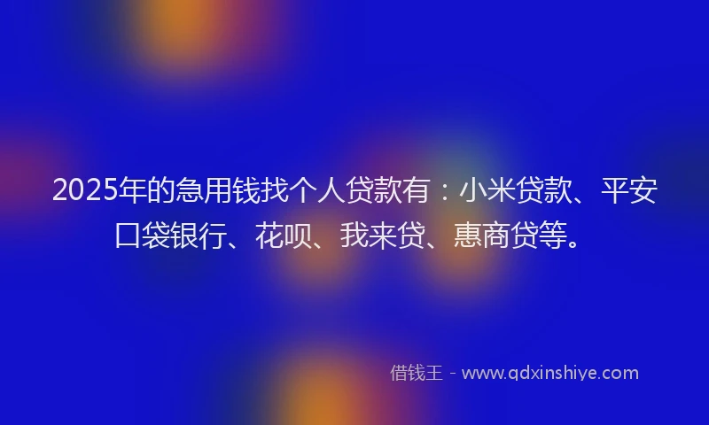 2025年的急用钱找个人贷款有：小米贷款、平安口袋银行、花呗、我来贷、惠商贷等。