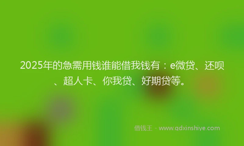 2025年的急需用钱谁能借我钱有：e微贷、还呗、超人卡、你我贷、好期贷等。