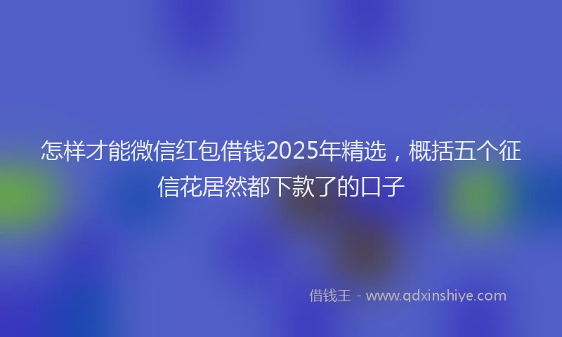 怎样才能微信红包借钱2025年精选，概括五个征信花居然都下款了的口子