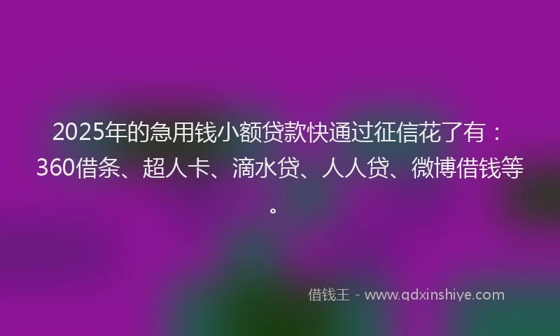 2025年的急用钱小额贷款快通过征信花了有：360借条、超人卡、滴水贷、人人贷、微博借钱等。