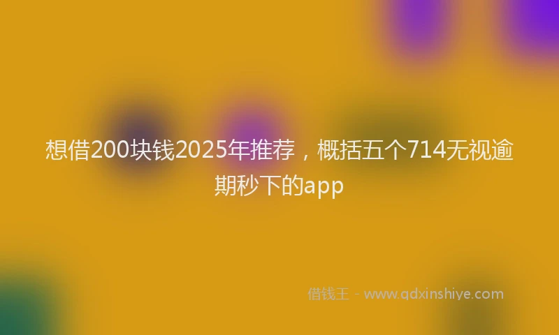 想借200块钱2025年推荐，概括五个714无视逾期秒下的app