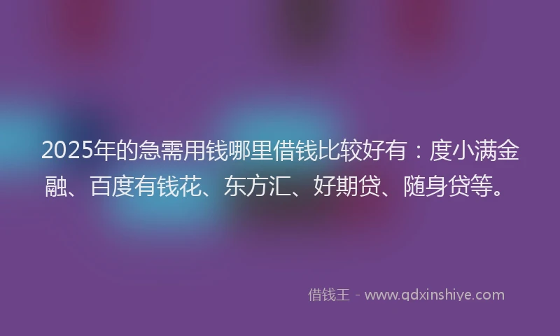 2025年的急需用钱哪里借钱比较好有：度小满金融、百度有钱花、东方汇、好期贷、随身贷等。