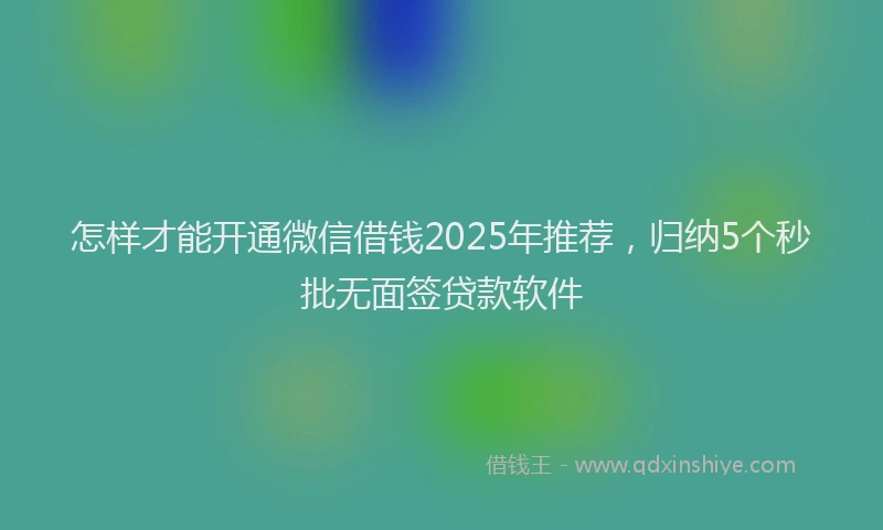怎样才能开通微信借钱2025年推荐，归纳5个秒批无面签贷款软件