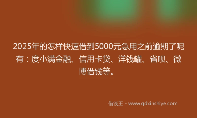 2025年的怎样快速借到5000元急用之前逾期了呢有：度小满金融、信用卡贷、洋钱罐、省呗、微博借钱等。