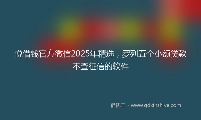 悦借钱官方微信2025年精选，罗列五个小额贷款不查征信的软件