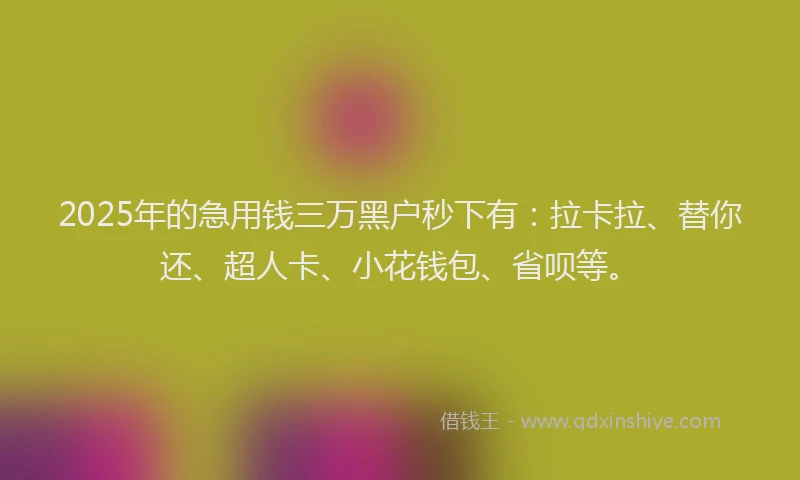 2025年的急用钱三万黑户秒下有：拉卡拉、替你还、超人卡、小花钱包、省呗等。