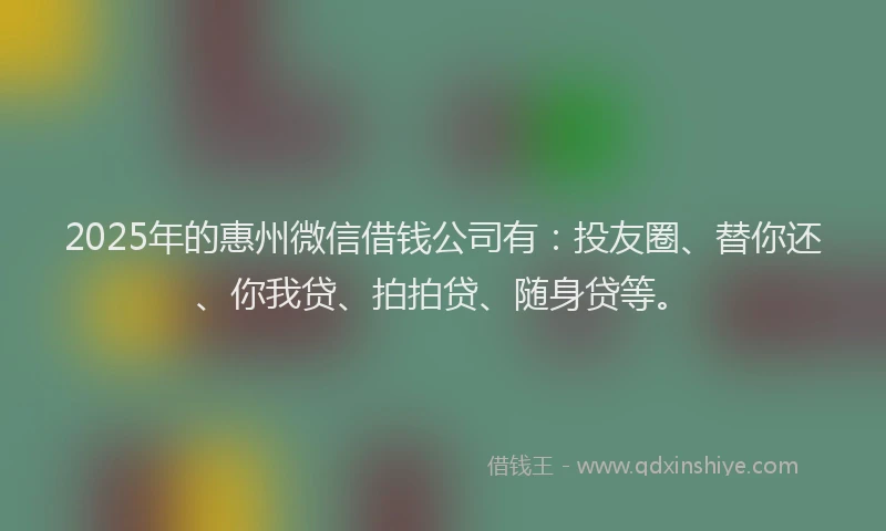 2025年的惠州微信借钱公司有：投友圈、替你还、你我贷、拍拍贷、随身贷等。