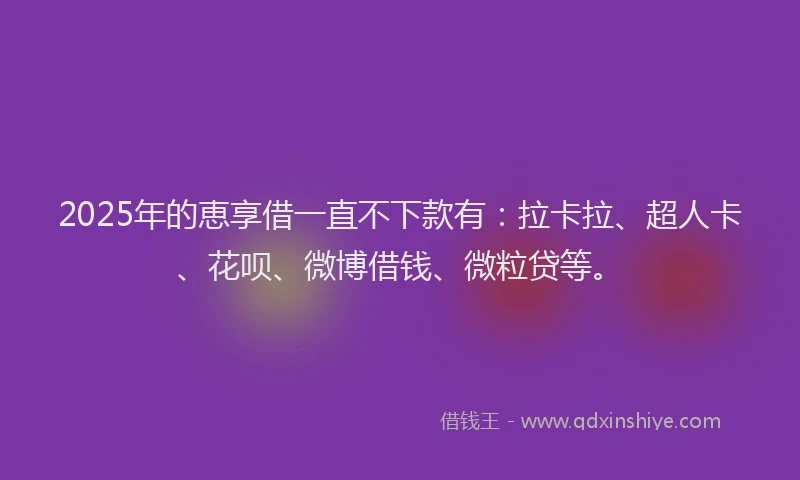 2025年的恵享借一直不下款有：拉卡拉、超人卡、花呗、微博借钱、微粒贷等。