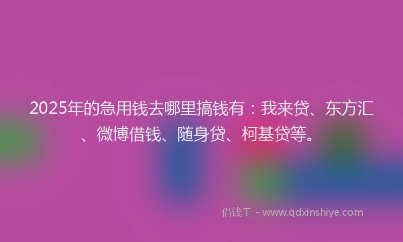 2025年的急用钱去哪里搞钱有：我来贷、东方汇、微博借钱、随身贷、柯基贷等。