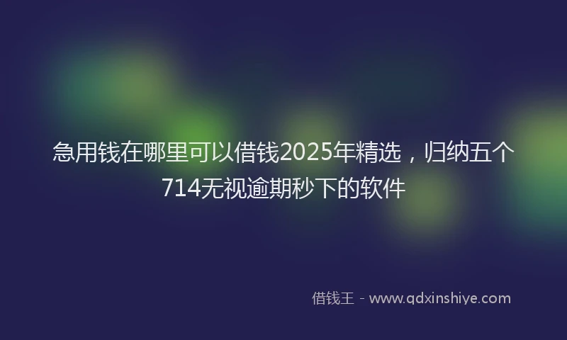 急用钱在哪里可以借钱2025年精选，归纳五个714无视逾期秒下的软件
