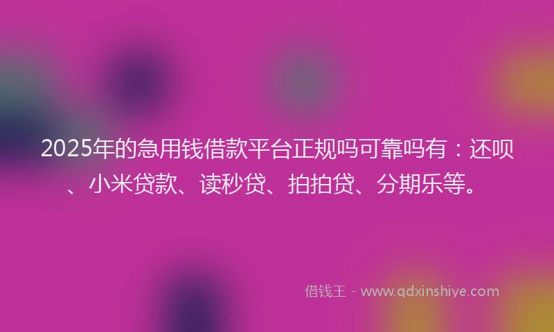 2025年的急用钱借款平台正规吗可靠吗有：还呗、小米贷款、读秒贷、拍拍贷、分期乐等。
