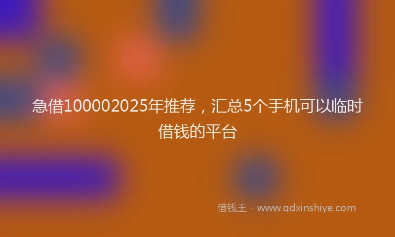急借100002025年推荐，汇总5个手机可以临时借钱的平台
