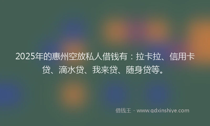 2025年的惠州空放私人借钱有：拉卡拉、信用卡贷、滴水贷、我来贷、随身贷等。