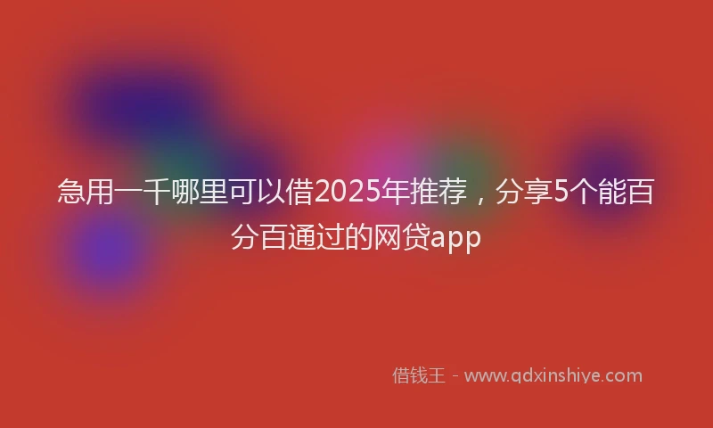 急用一千哪里可以借2025年推荐，分享5个能百分百通过的网贷app
