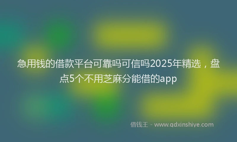 急用钱的借款平台可靠吗可信吗2025年精选，盘点5个不用芝麻分能借的app