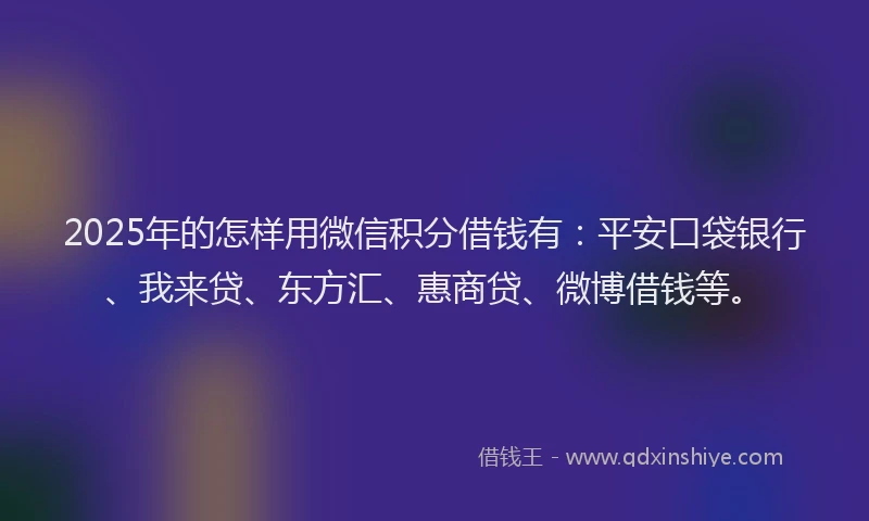 2025年的怎样用微信积分借钱有：平安口袋银行、我来贷、东方汇、惠商贷、微博借钱等。
