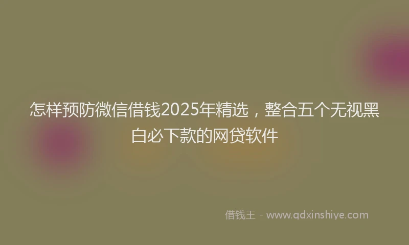 怎样预防微信借钱2025年精选，整合五个无视黑白必下款的网贷软件