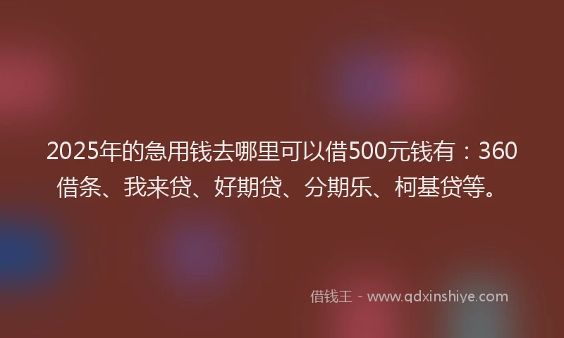 2025年的急用钱去哪里可以借500元钱有：360借条、我来贷、好期贷、分期乐、柯基贷等。