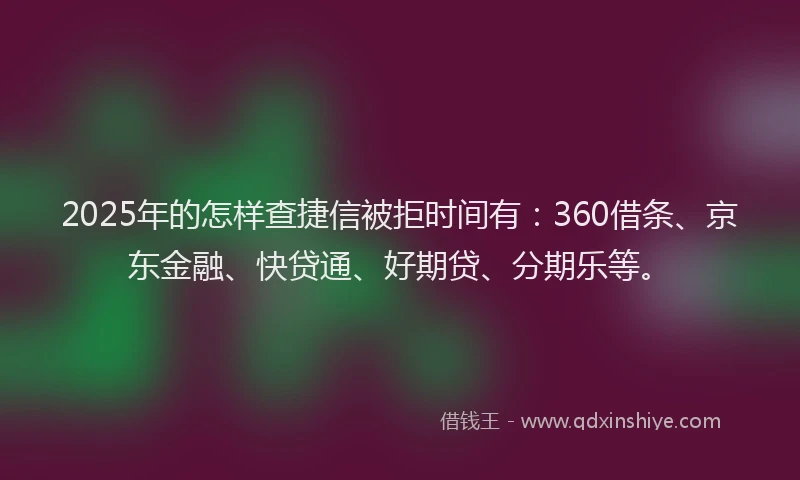 2025年的怎样查捷信被拒时间有：360借条、京东金融、快贷通、好期贷、分期乐等。