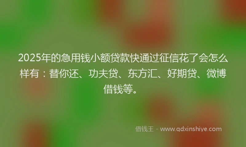 2025年的急用钱小额贷款快通过征信花了会怎么样有：替你还、功夫贷、东方汇、好期贷、微博借钱等。