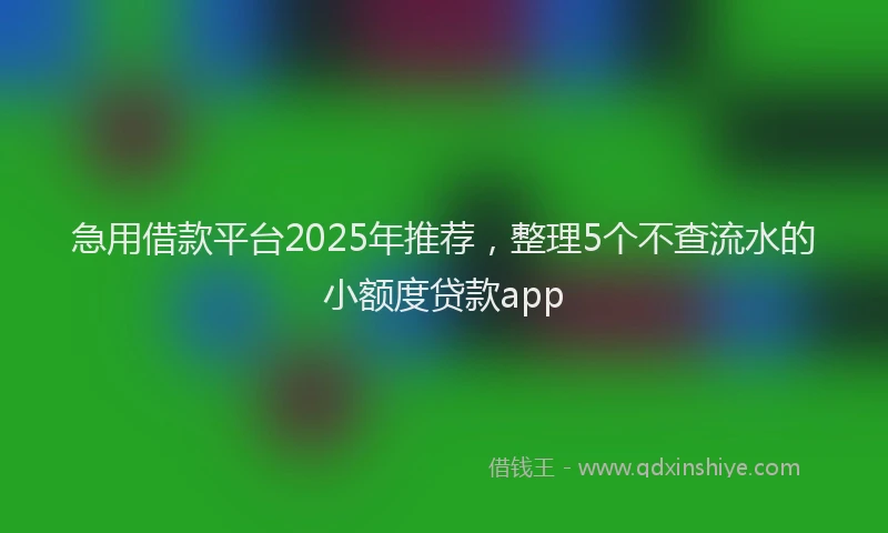 急用借款平台2025年推荐，整理5个不查流水的小额度贷款app