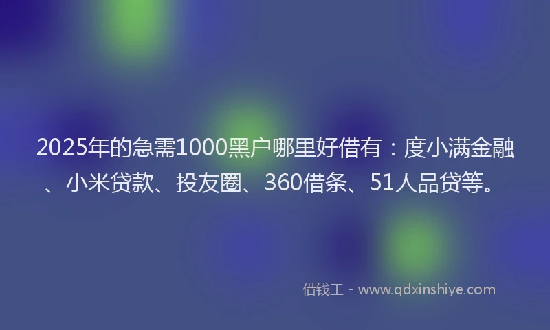 2025年的急需1000黑户哪里好借有：度小满金融、小米贷款、投友圈、360借条、51人品贷等。
