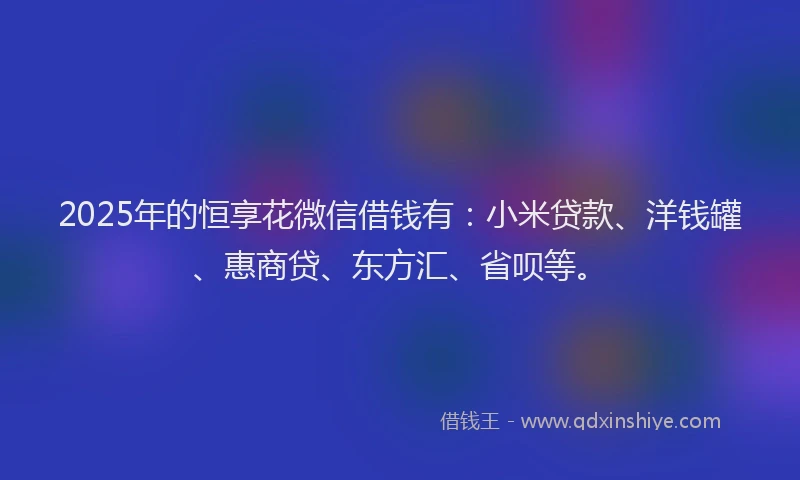 2025年的恒享花微信借钱有：小米贷款、洋钱罐、惠商贷、东方汇、省呗等。