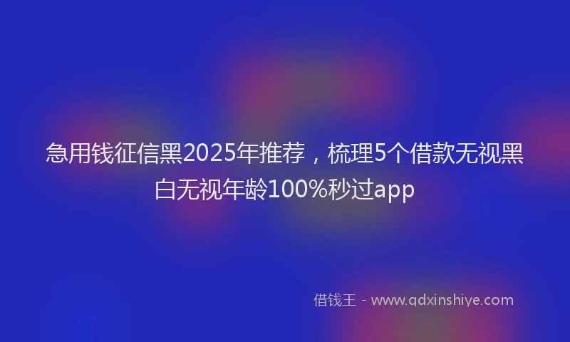 急用钱征信黑2025年推荐，梳理5个借款无视黑白无视年龄100%秒过app