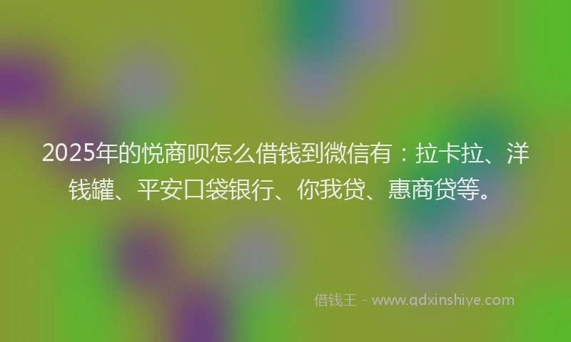 2025年的悦商呗怎么借钱到微信有：拉卡拉、洋钱罐、平安口袋银行、你我贷、惠商贷等。