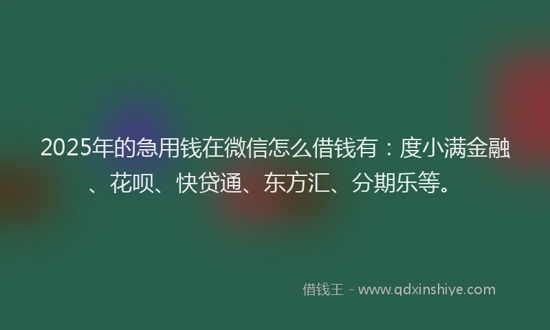 2025年的急用钱在微信怎么借钱有：度小满金融、花呗、快贷通、东方汇、分期乐等。